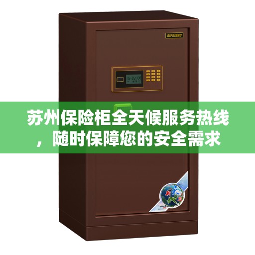 苏州保险柜全天候服务热线，随时保障您的安全需求