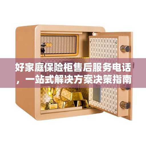 好家庭保险柜售后服务电话，一站式解决方案决策指南