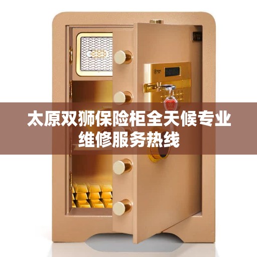 太原双狮保险柜全天候专业维修服务热线