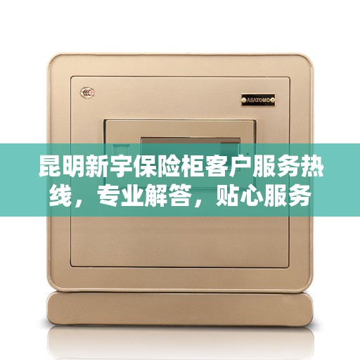 昆明新宇保险柜客户服务热线，专业解答，贴心服务