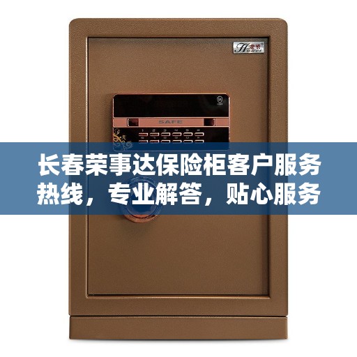 长春荣事达保险柜客户服务热线，专业解答，贴心服务
