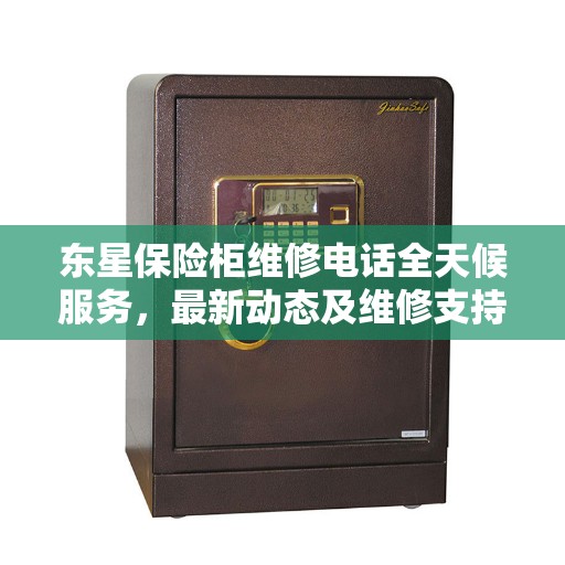 东星保险柜维修电话全天候服务，最新动态及维修支持