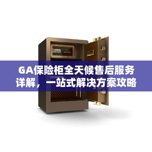 GA保险柜全天候售后服务详解，一站式解决方案攻略