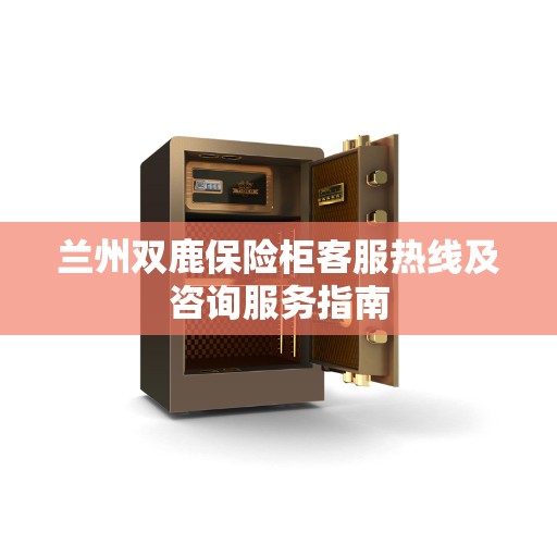 兰州双鹿保险柜客服热线及咨询服务指南