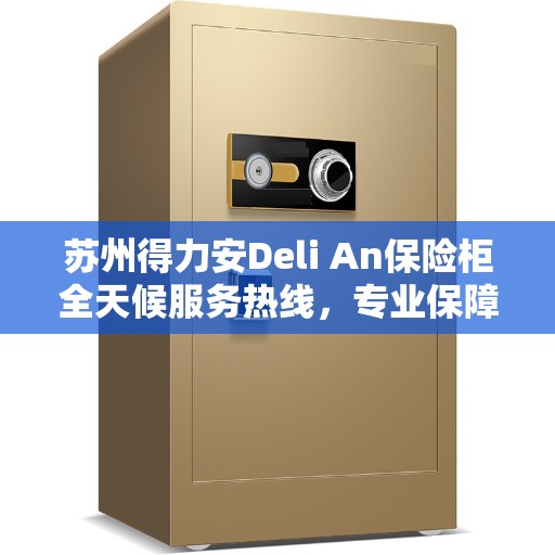 苏州得力安Deli An保险柜全天候服务热线,专业保障您的安全需求 苏州得力安Deli An保险柜全天候服务热线,专业保障您的安全需求