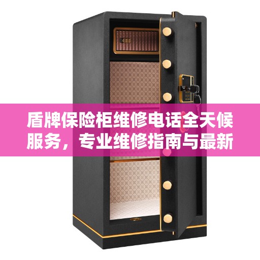 盾牌保险柜维修电话全天候服务，专业维修指南与最新攻略