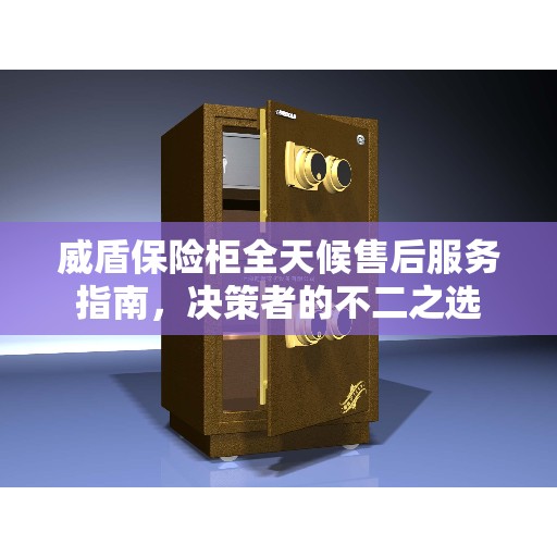 威盾保险柜全天候售后服务指南，决策者的不二之选