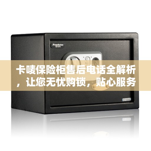卡唛保险柜售后电话全解析，让您无忧购锁，贴心服务就在一线之间