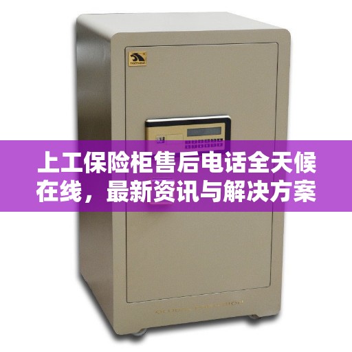 上工保险柜售后电话全天候在线，最新资讯与解决方案速递
