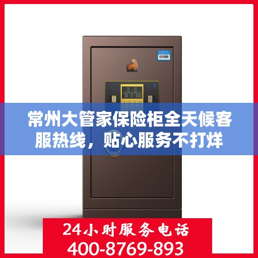 常州大管家保险柜全天候客服热线，贴心服务不打烊