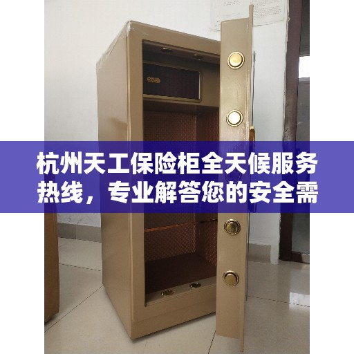 杭州天工保险柜全天候服务热线，专业解答您的安全需求。
