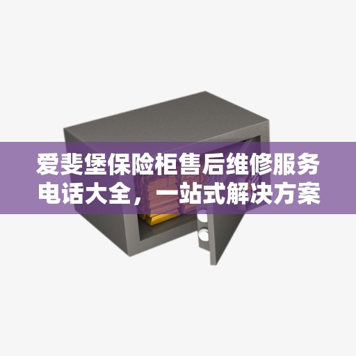爱斐堡保险柜售后维修服务电话大全，一站式解决方案攻略