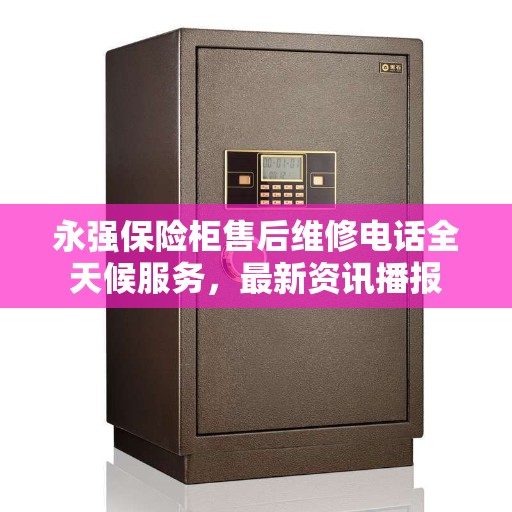 永强保险柜售后维修电话全天候服务，最新资讯播报