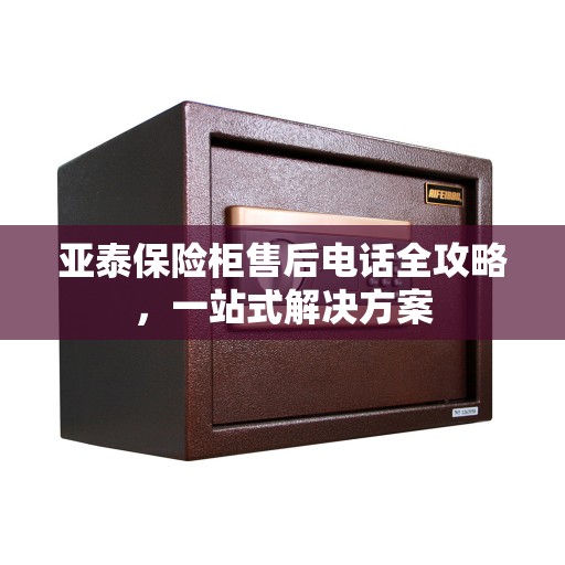 亚泰保险柜售后电话全攻略，一站式解决方案