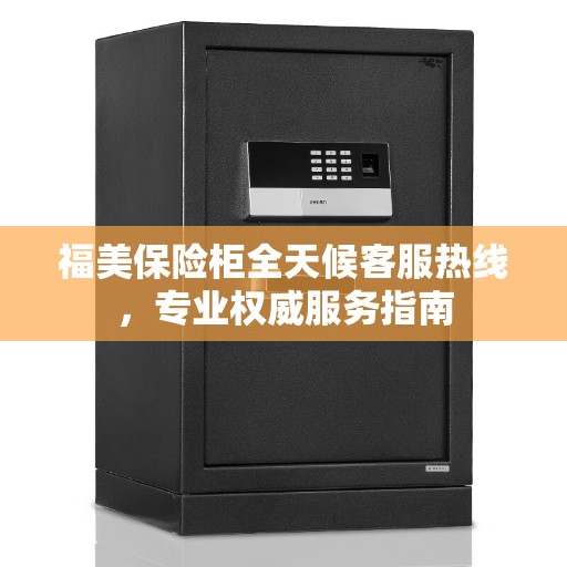福美保险柜全天候客服热线，专业权威服务指南