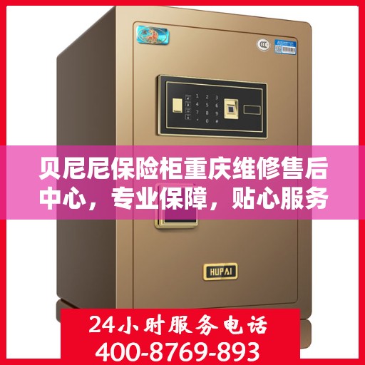 贝尼尼保险柜重庆维修售后中心，专业保障，贴心服务