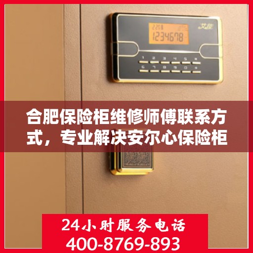 合肥保险柜维修师傅联系方式，专业解决安尔心保险柜故障的电话服务