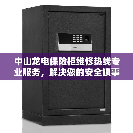 中山龙电保险柜维修热线专业服务，解决您的安全锁事烦恼
