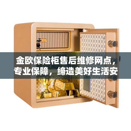 金欧保险柜售后维修网点，专业保障，缔造美好生活安全守护者