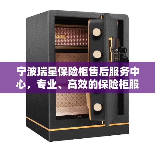 宁波瑞星保险柜售后服务中心，专业、高效的保险柜服务体验