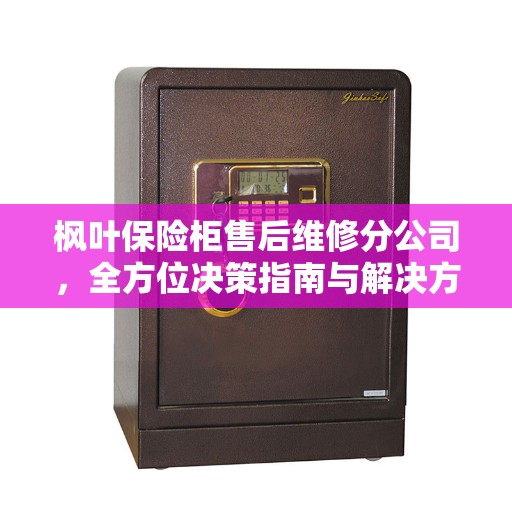 枫叶保险柜售后维修分公司，全方位决策指南与解决方案支持中心