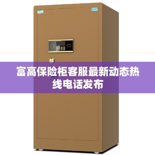 富高保险柜客服最新动态热线电话发布