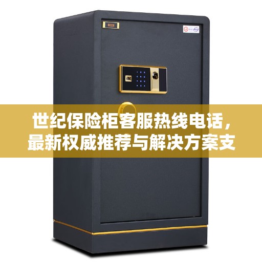 世纪保险柜客服热线电话，最新权威推荐与解决方案支持