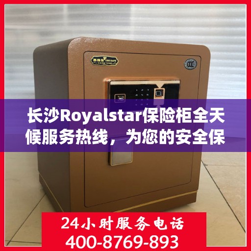 长沙Royalstar保险柜全天候服务热线，为您的安全保驾护航！