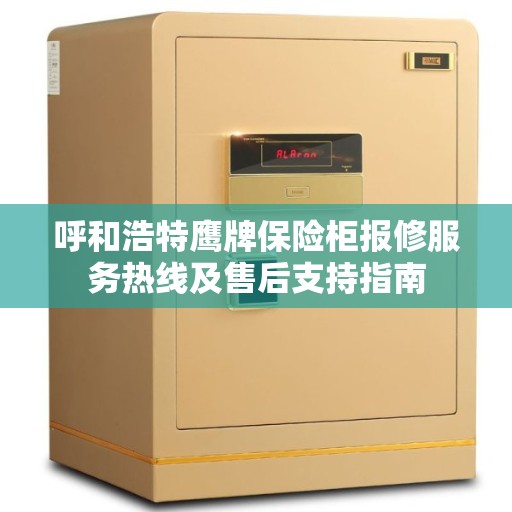 呼和浩特鹰牌保险柜报修服务热线及售后支持指南