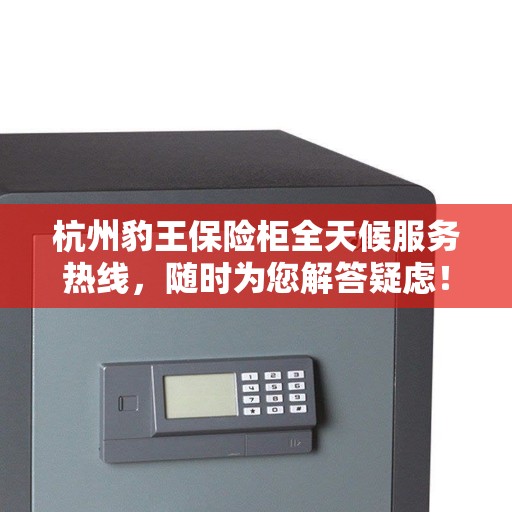 杭州豹王保险柜全天候服务热线，随时为您解答疑虑！