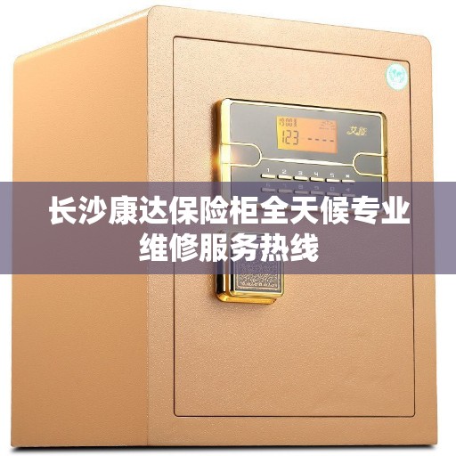 长沙康达保险柜全天候专业维修服务热线 长沙康达保险柜全天候专业维修服务热线