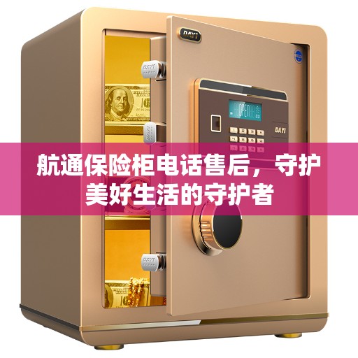 航通保险柜电话售后,守护美好生活的守护者 航通保险柜电话售后,守护美好生活的守护者