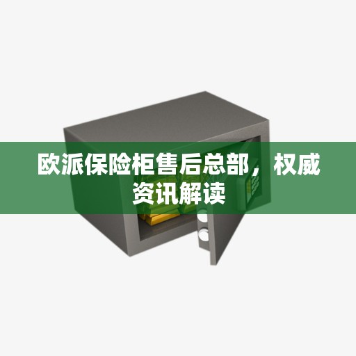 欧派保险柜售后总部，权威资讯解读