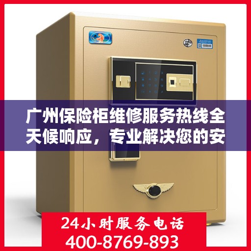 广州保险柜维修服务热线全天候响应，专业解决您的安全锁事问题