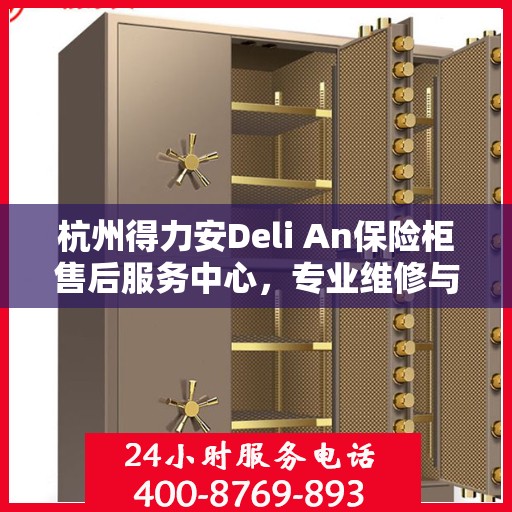 杭州得力安Deli An保险柜售后服务中心，专业维修与售后支持
