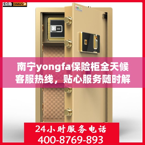 南宁yongfa保险柜全天候客服热线，贴心服务随时解答