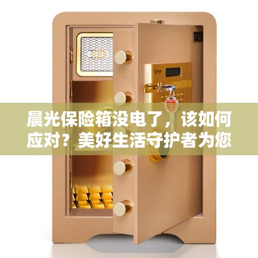晨光保险箱没电了，该如何应对？美好生活守护者为您揭秘解决方案。