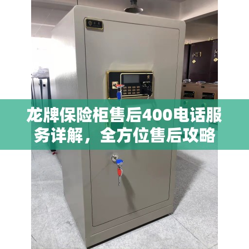 龙牌保险柜售后400电话服务详解,全方位售后攻略 龙牌保险柜售后400电话服务详解,全方位售后攻略