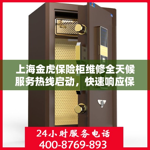 上海金虎保险柜维修全天候服务热线启动，快速响应保障安全！