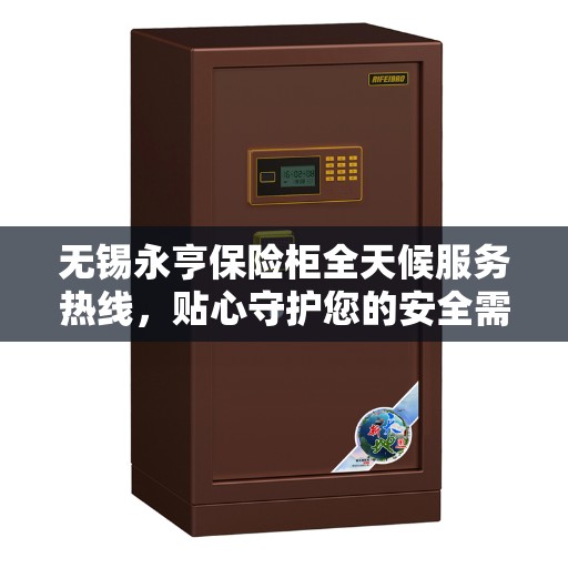 无锡永亨保险柜全天候服务热线，贴心守护您的安全需求