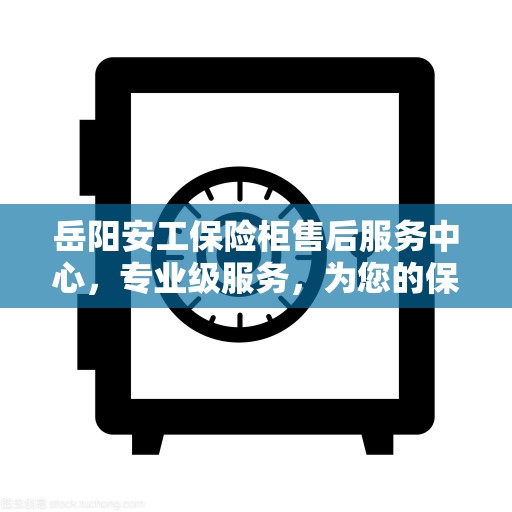 岳阳安工保险柜售后服务中心，专业级服务，为您的保险柜保驾护航