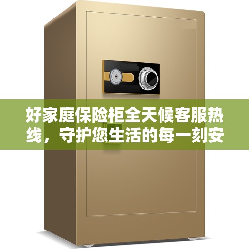 好家庭保险柜全天候客服热线，守护您生活的每一刻安全