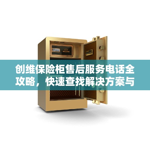创维保险柜售后服务电话全攻略，快速查找解决方案与联系方式