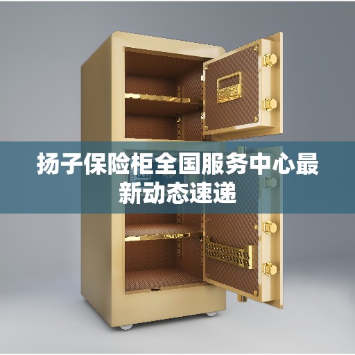 扬子保险柜全国服务中心最新动态速递