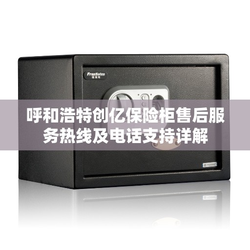 呼和浩特创亿保险柜售后服务热线及电话支持详解