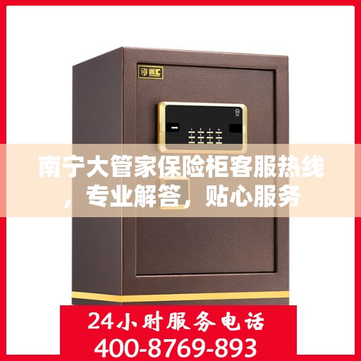 南宁大管家保险柜客服热线，专业解答，贴心服务