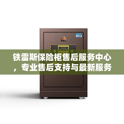 铁雷斯保险柜售后服务中心，专业售后支持与最新服务指南