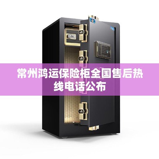 常州鸿运保险柜全国售后热线电话公布