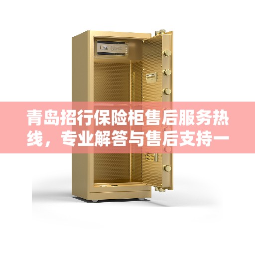 青岛招行保险柜售后服务热线，专业解答与售后支持一步到位！