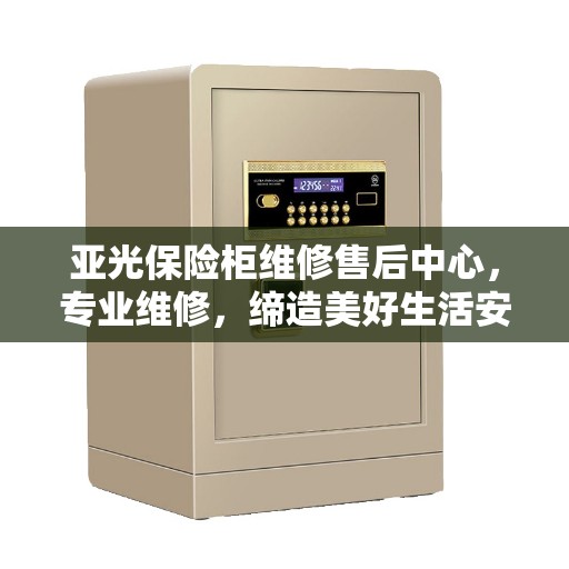 亚光保险柜维修售后中心,专业维修,缔造美好生活安全信赖之选 亚光保险柜维修售后中心,专业维修,缔造美好生活安全信赖之选